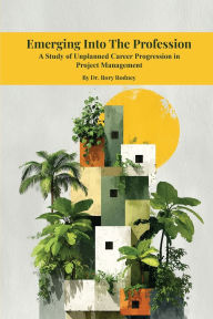 Title: Emerging Into The Profession: : A Study of Unplanned Career Progression in Project Management, Author: Dr. Rory Rodney
