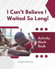 Title: I Can't Believe I Waited So Long!: ACTIVITY WORKBOOK, Author: Okyere Bonna