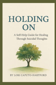 Title: Holding On: A Self-Help Guide For Healing Through Suicidal Thoughts, Author: Lori Caputo-hartford