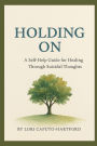 Holding On: A Self-Help Guide For Healing Through Suicidal Thoughts