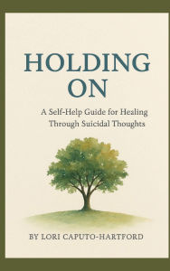Title: Holding On: A Self-Help Guide For Healing Through Suicidal Thoughts, Author: Lori Caputo-hartford