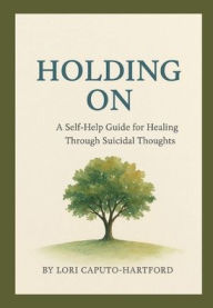 Title: Holding On: A Self-Help Guide For Healing Through Suicidal Thoughts, Author: Lori Caputo-hartford