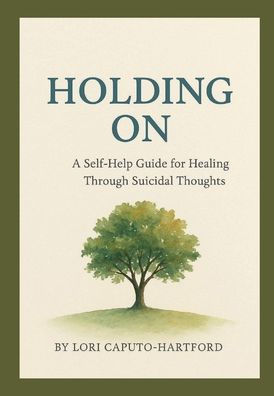 Holding On: A Self-Help Guide For Healing Through Suicidal Thoughts