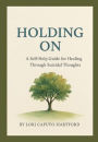 Holding On: A Self-Help Guide For Healing Through Suicidal Thoughts
