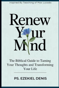 Title: Renew Your Mind: The Biblical Guide to Taming Your Thoughts and Transforming Your Life Inspired By Teaching of Max Lucado, Author: Denis Ps. Ezekiel