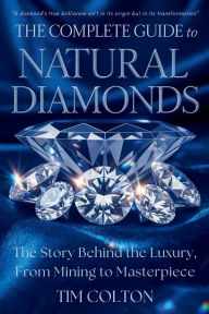 Title: The Complete Guide to Natural Diamonds: The Story Behind the Luxury, From Mining to Masterpiece, Author: Tim Colton