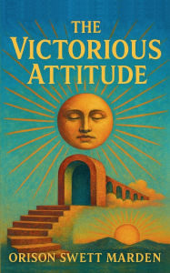 Title: The Victorious Attitude (1916): A Timeless Guide to Mental Clarity, Personal Mastery, and Unshakable Confidence, Author: Orison Swett Marden