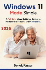 Title: Windows 11 Made Simple: A Full-Color Visual Guide for Seniors to Master Basic Features with Confidence, Author: Unger Donald