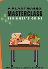 Title: A Plant Based: MASTERCLASS:BEGINNER'S GUIDE, Author: McClendon Starks II