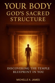 Title: Your Body, God's Sacred Structure: Discovering the temple blueprint in you, Author: Michelle A. James