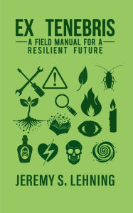 Title: EX TENEBRIS A Field Manual for a Resilient Future, Author: Jeremy Lehning