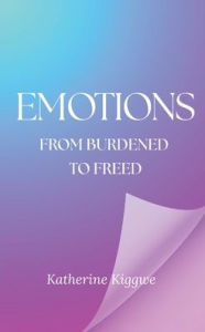 Title: Emotions: From Burdened to Freed, Author: Katherine Kiggwe