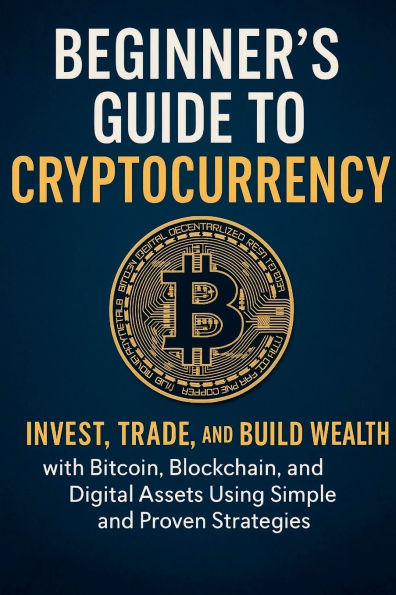 The Beginner's Guide to Cryptocurrency 2025: Invest, Trade, and Build Wealth with Bitcoin, Blockchain, and Digital Assets Using Simple and Proven Strategies