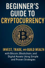 The Beginner's Guide to Cryptocurrency 2025: Invest, Trade, and Build Wealth with Bitcoin, Blockchain, and Digital Assets Using Simple and Proven Strategies