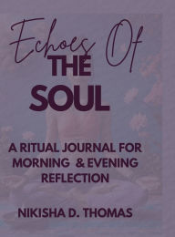 Title: Echoes Of The Soul: A Ritual Journal For Morning & Evening Reflection:, Author: Nikisha D. Thomas