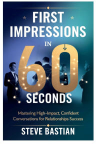 Title: First Impressions in 60 Seconds: Mastering High-Impact, Confident Conversations for Relationships Success, Author: Steve Bastian