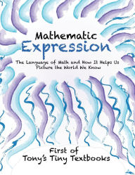 Title: Mathematic Expression: The Language of Math and How It Helps Us Picture the World We Know, Author: Tony N
