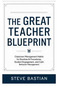 Title: The Great Teacher Blueprint: Classroom Management Habits for Routines & Procedures, Student Engagement, and Calm Behavior Management, Author: Steve Bastian