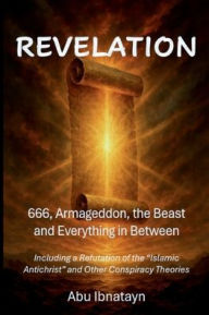Title: Revelation: 666, Armageddon, the Beast, and Everything in Between:Including a Refutation of the Islamic Antichrist and Other Conspiracy Theories, Author: Abu Ibnatayn