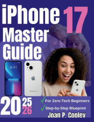 Title: iPhone 17 Master Guide: Step-by-Step Blueprint- The No-Fuss Guide for Zero-Tech Beginners to Master Everyday Use, Author: Joan P. Copley