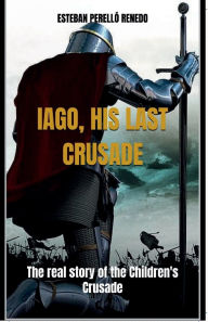 Title: IAGO, HIS LAST CRUSADE: The true story of the Children's Crusade, Author: Esteban Perelló Renedo