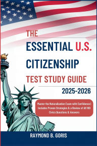 Title: The Essential U.S. Citizenship Test Study Guide 2025-2026: Master the Naturalization Exam with Confidence Includes Proven Strategies & a Review of All 100 Civics Questions & Ans, Author: Goris Raymond B.