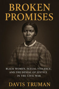 Title: Broken Promises: Black Women, Sexual Violence, and the Denial of Justice in the Civil War, Author: Davis Truman