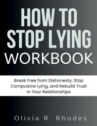 Title: HOW TO STOP LYING WORKBOOK: Break Free from Dishonesty, Stop Compulsive Lying, and Rebuild Trust in Your Relationships, Author: Olivia R. Rhodes