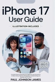 Title: IPHONE 17 USER GUIDE: Complete Step-by-Step Manual for Beginners with Illustrations to Master Setup, Features, Photography, Troubleshooting, a, Author: PAUL JOHNSON JAMES