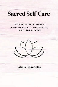 Title: Sacred Self-Care: 30 Days of Rituals For Healing, Presence, and Self-love:, Author: Alicia Benedetto