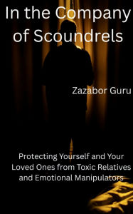 Title: In the Company of Scoundrels: Protecting Yourself and Your Loved Ones from Toxic Relatives and Emotional Manipulators, Author: Zazabor Guru