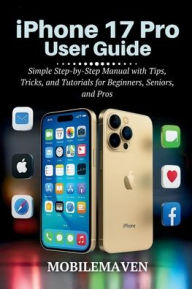 Title: iPhone 17 Pro User Guide: Simple Step-by-Step Manual with Tips, Tricks, and Tutorials for Beginners, Seniors, and Pros, Author: Mobile Maven