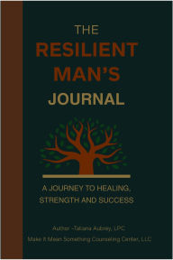 Title: The Resilient Man's Journal- A Journey to Healing, Strength and Success, Author: Tatiana Aubrey