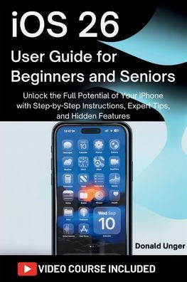 iOS 26 User Guide for Beginners and Seniors: Unlock the Full Potential of Your iPhone with Step-by-Step Instructions, Expert Tips, and Hidden Features