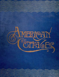 Title: American Cottages (1883): Vintage House Plans for Cottages, Seaside and Country Houses, Chapel, School House, and Pavilion, Author: William T. Comstock