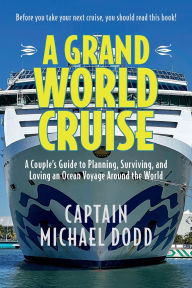 Title: A Grand World Cruise: A Couple's Guide to Planning, Surviving, and Loving an Ocean Voyage Around the World, Author: Capt. Michael Dodd