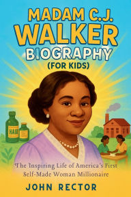 Title: Madam CJ. Walker Biography (For Kids): The Inspiring Life of America's First Self-Made Woman Millionaire, Author: John Rector
