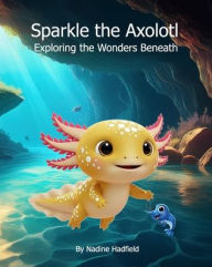Title: Sparkle the Axolotl: Exploring the Wonders Beneath, Author: Nadine Hadfield