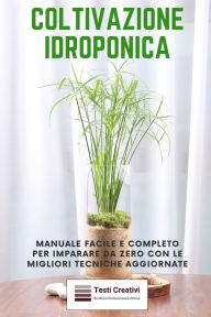 Title: Coltivazione Idroponica: Manuale facile e completo per imparare da zero con le migliori tecniche aggiornate, Author: Testi Creativi