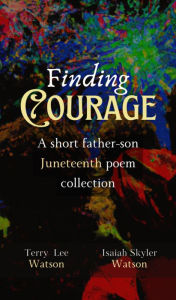 Title: FINDING COURAGE: :A Short Father-Son Juneteenth Poem Collection, Author: Terry Watson