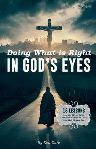 Title: Doing What is Right in God's Eyes: 19 Lessons from the Life of David That Show Us How to Live a Life That Pleases God, Author: Ken Dare