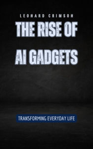 Title: The Rise of AI Gadgets: Transforming Everyday Life, Author: Leonard Crimson