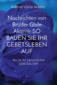 Title: Nachrichten von Bruder Gbile Akanni: SO BAUEN SIE IHR GEBETSLEBEN AUF: SO BAUEN SIE IHR GEBETSLEBEN AUF: Wo ist Ihr persï¿½nlicher GEBETSALTAR?, Author: Brother Gbile Akanni