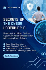 Title: Secrets of the Cyber Underworld: Unveiling the Hidden World of Cyber Criminals & Strategies for Addressing Cyber Crime, Author: Bolakale Aremu