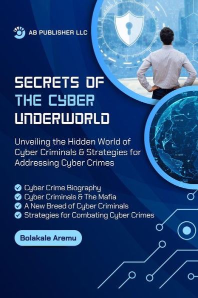 Secrets of the Cyber Underworld: Unveiling the Hidden World of Cyber Criminals & Strategies for Addressing Cyber Crime