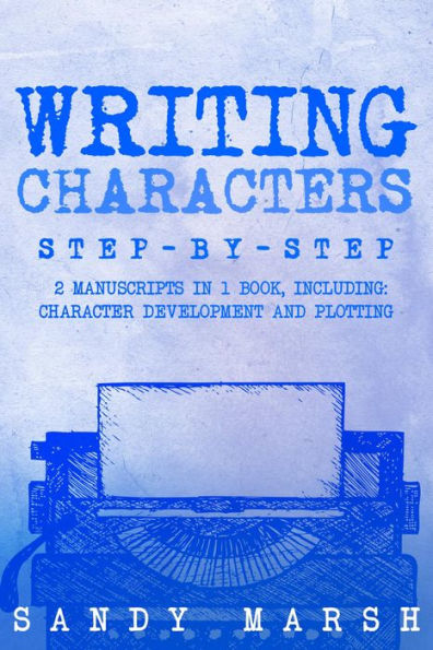 Writing Characters: Step-by-Step 2 Manuscripts in 1 Book Essential Character Archetypes, Character Emotions and Character Writing Tricks Any Writer Can Learn