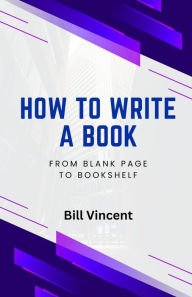 Title: How to Write a Book: From Blank Page to Bookshelf, Author: Bill Vincent