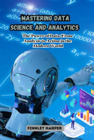 Title: Mastering Data Science and Analytics: The Power of Data: From Analysis to Action in the Modern World, Author: Finnley Harper