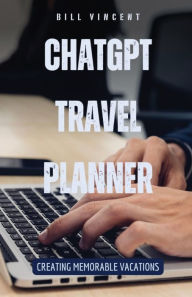 Title: ChatGPT Travel Planner: Creating Memorable Vacations, Author: Bill Vincent