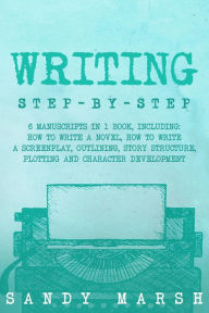 Title: Writing: Step-by-Step 6 Manuscripts in 1 Book, Including: How to Write a Novel, How to Write a Screenplay, Outlining, Story Structure, Plotting and Character Development, Author: Sandy Marsh